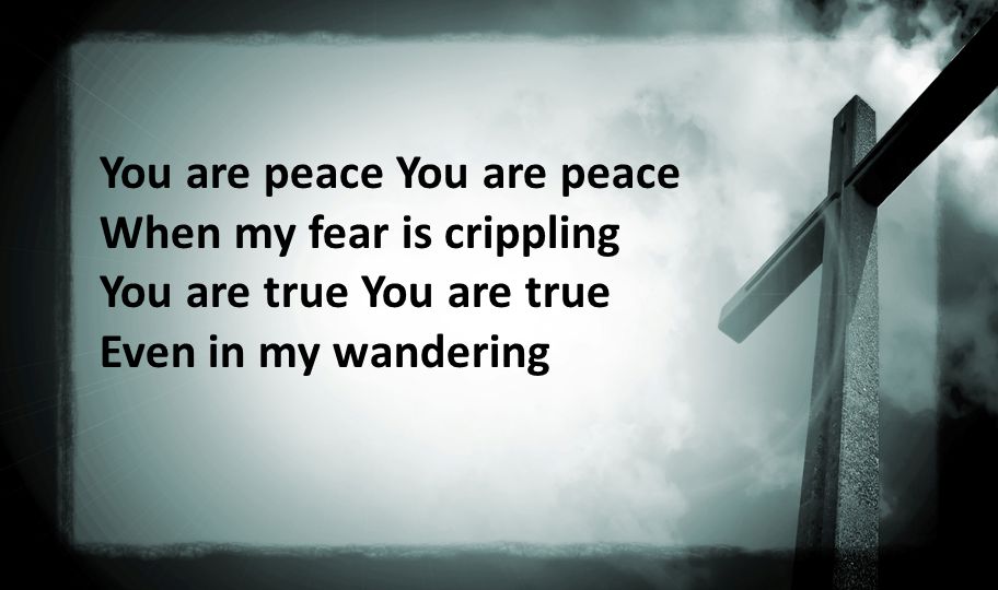 You are peace You are peace When my fear is crippling You are true You are true Even in my wandering