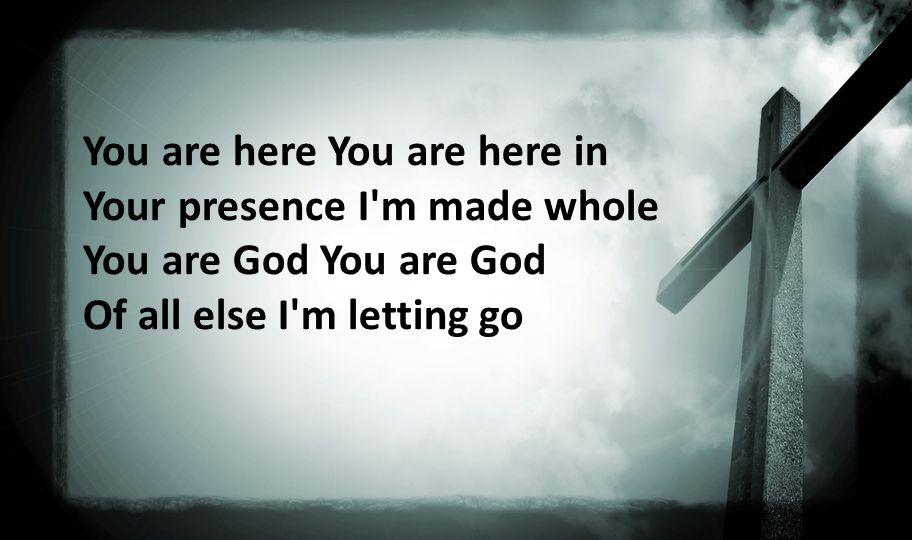 You are here You are here in Your presence I m made whole You are God You are God Of all else I m letting go