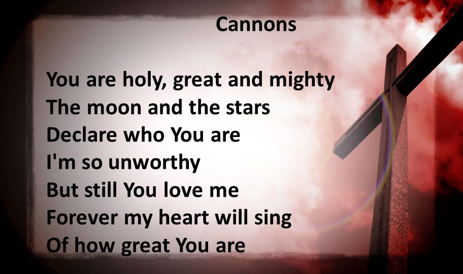 Cannons You are holy, great and mighty The moon and the stars Declare who You are I m so unworthy But still You love me Forever my heart will sing Of how great You are