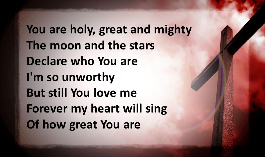 You are holy, great and mighty The moon and the stars Declare who You are I m so unworthy But still You love me Forever my heart will sing Of how great You are