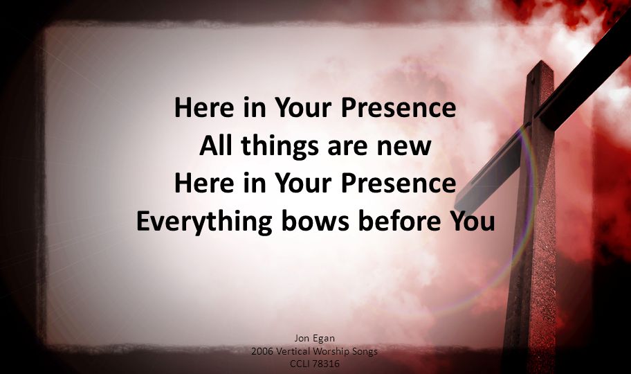 Jon Egan 2006 Vertical Worship Songs CCLI Here in Your Presence All things are new Here in Your Presence Everything bows before You