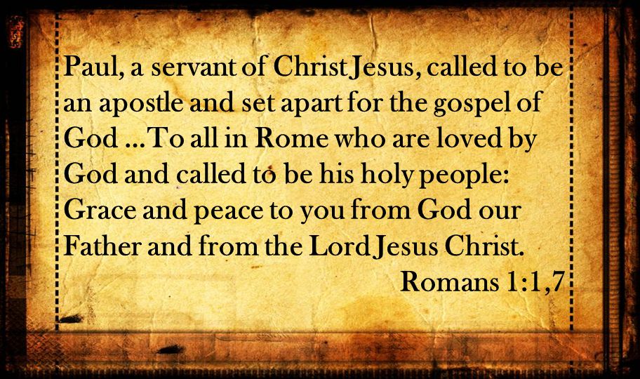 Paul, a servant of Christ Jesus, called to be an apostle and set apart for the gospel of God …To all in Rome who are loved by God and called to be his holy people: Grace and peace to you from God our Father and from the Lord Jesus Christ.