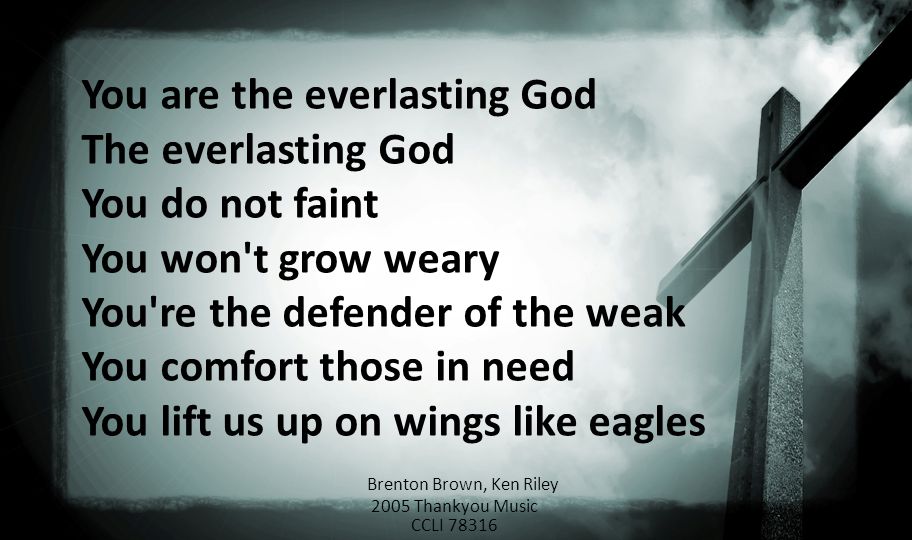 You are the everlasting God The everlasting God You do not faint You won t grow weary You re the defender of the weak You comfort those in need You lift us up on wings like eagles Brenton Brown, Ken Riley 2005 Thankyou Music CCLI 78316