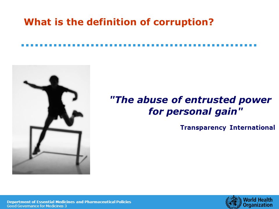 Department of Essential Medicines and Pharmaceutical Policies Good Governance for Medicines 3 The abuse of entrusted power for personal gain Transparency International What is the definition of corruption