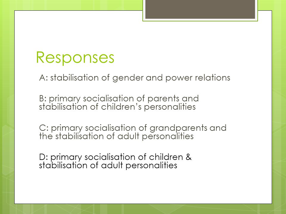 Responses A: stabilisation of gender and power relations B: primary socialisation of parents and stabilisation of children’s personalities C: primary socialisation of grandparents and the stabilisation of adult personalities D: primary socialisation of children & stabilisation of adult personalities