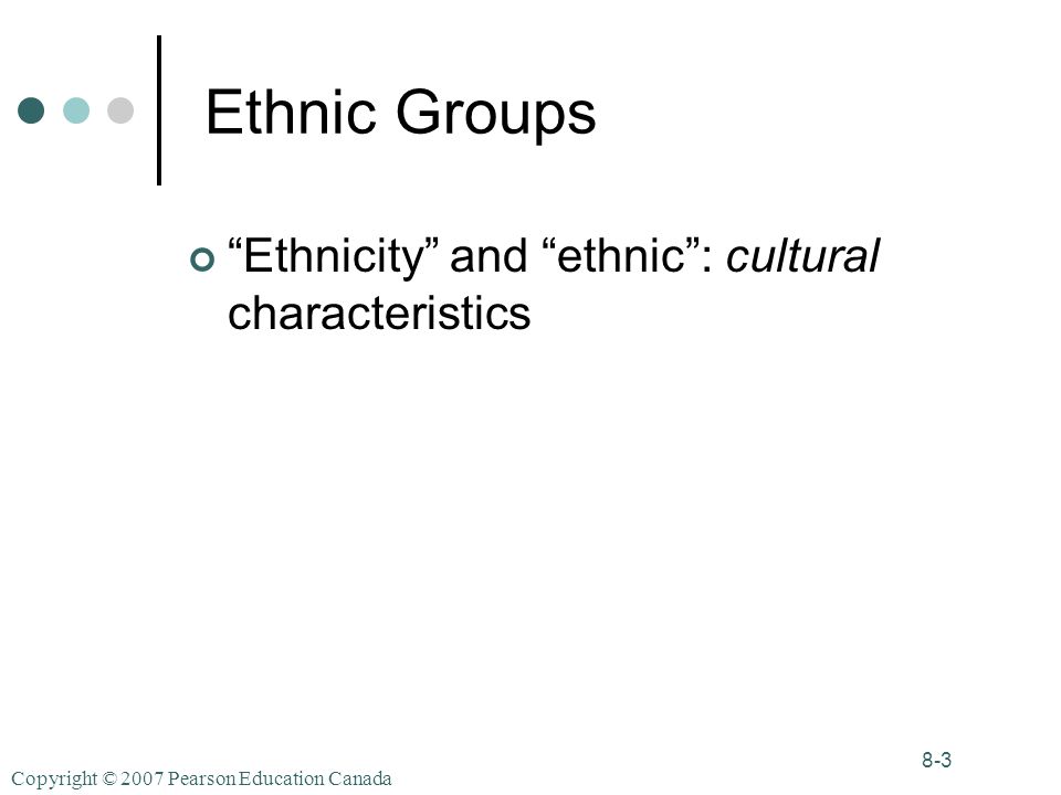 Copyright © 2007 Pearson Education Canada 8-3 Ethnic Groups Ethnicity and ethnic : cultural characteristics