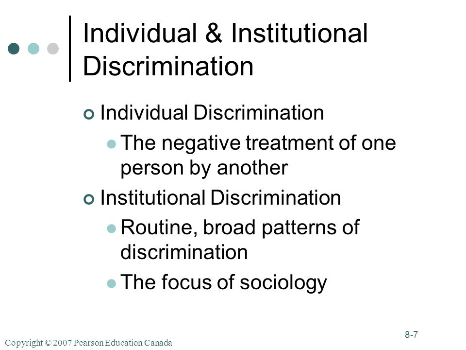 Copyright © 2007 Pearson Education Canada 8-7 Individual & Institutional Discrimination Individual Discrimination The negative treatment of one person by another Institutional Discrimination Routine, broad patterns of discrimination The focus of sociology