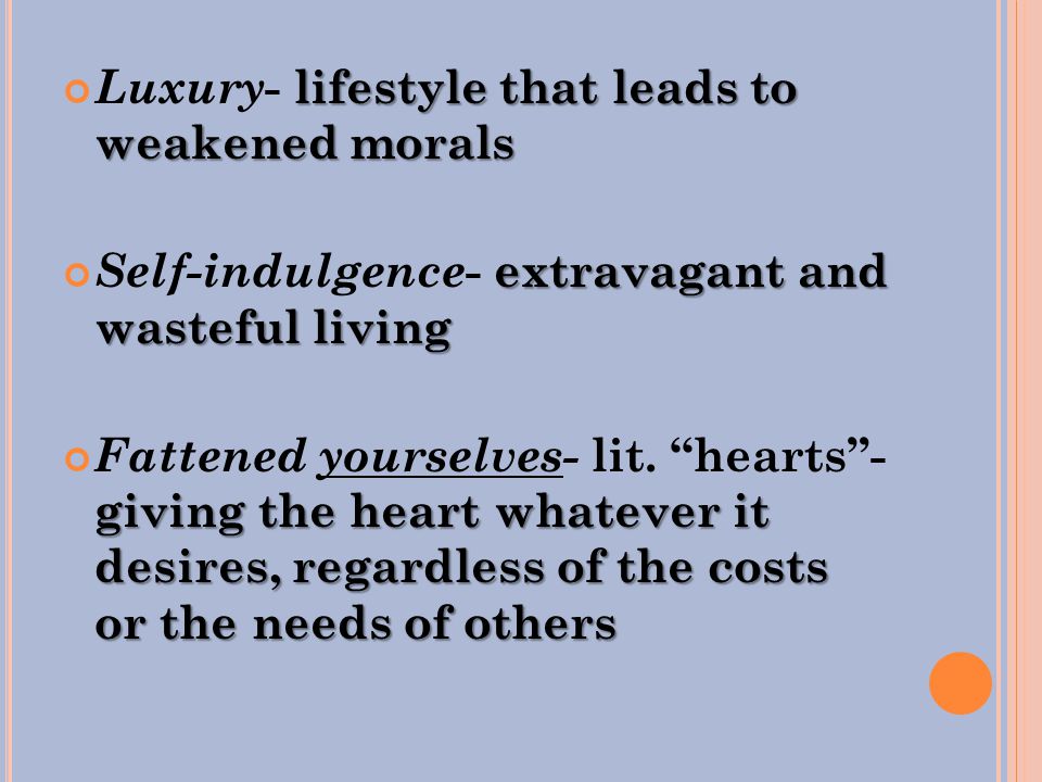 lifestyle that leads to weakened morals Luxury - lifestyle that leads to weakened morals extravagant and wasteful living Self-indulgence - extravagant and wasteful living giving the heart whatever it desires, regardless of the costs or the needs of others Fattened yourselves- lit.