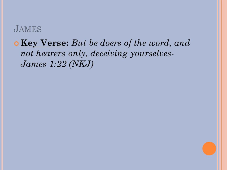 J AMES Key Verse: But be doers of the word, and not hearers only, deceiving yourselves- James 1:22 (NKJ)
