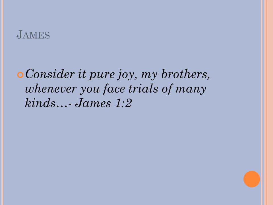 J AMES Consider it pure joy, my brothers, whenever you face trials of many kinds…- James 1:2