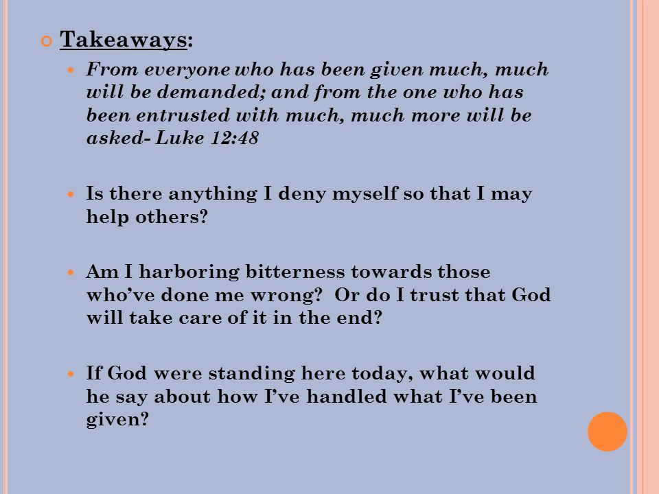 Takeaways: From everyone who has been given much, much will be demanded; and from the one who has been entrusted with much, much more will be asked- Luke 12:48 Is there anything I deny myself so that I may help others.