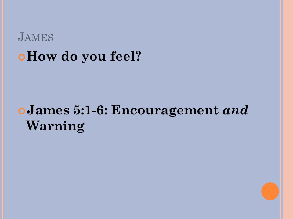 J AMES How do you feel James 5:1-6: Encouragement and Warning