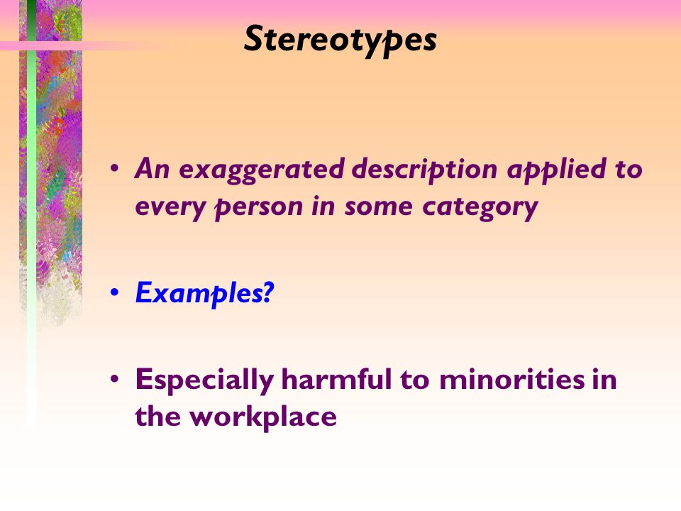 Stereotypes An exaggerated description applied to every person in some category Examples.