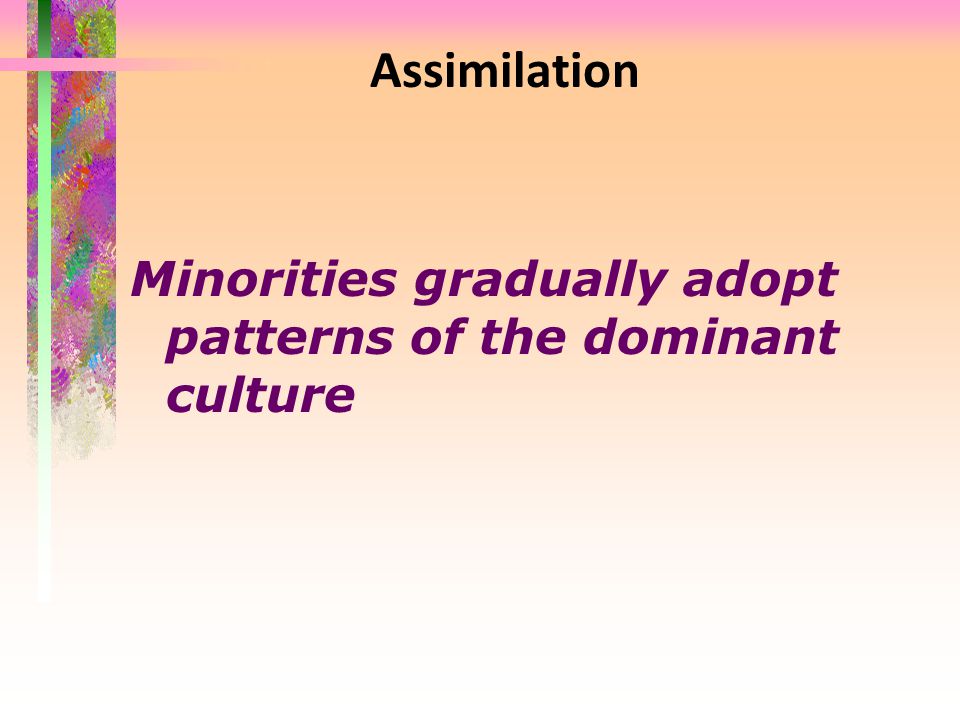 Assimilation Minorities gradually adopt patterns of the dominant culture