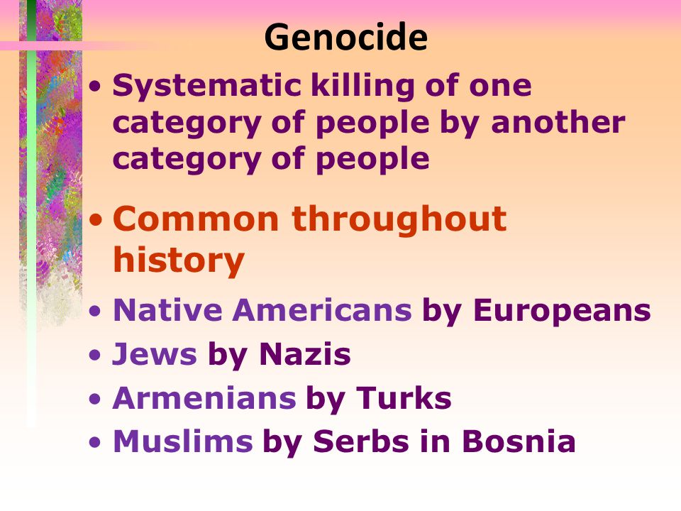 Genocide Systematic killing of one category of people by another category of people Common throughout history Native Americans by Europeans Jews by Nazis Armenians by Turks Muslims by Serbs in Bosnia