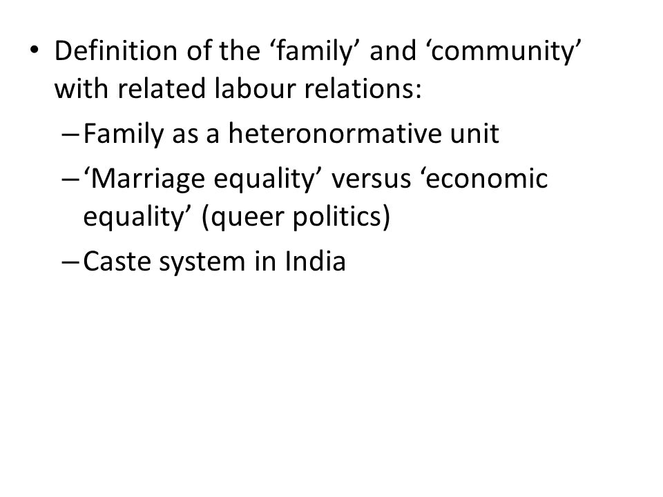 Definition of the ‘family’ and ‘community’ with related labour relations: – Family as a heteronormative unit – ‘Marriage equality’ versus ‘economic equality’ (queer politics) – Caste system in India