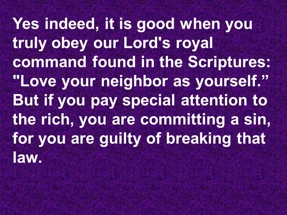Yes indeed, it is good when you truly obey our Lord s royal command found in the Scriptures: Love your neighbor as yourself. But if you pay special attention to the rich, you are committing a sin, for you are guilty of breaking that law.