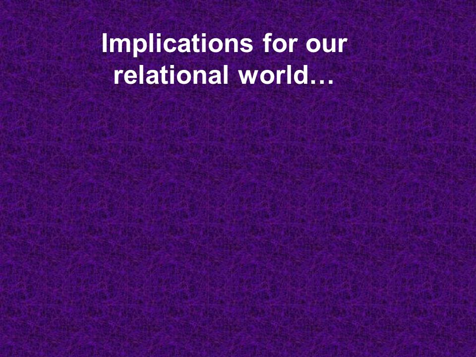 Implications for our relational world…