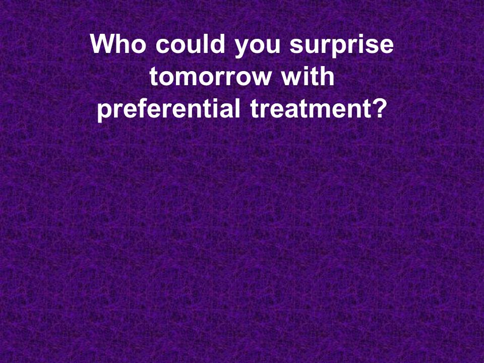 Who could you surprise tomorrow with preferential treatment