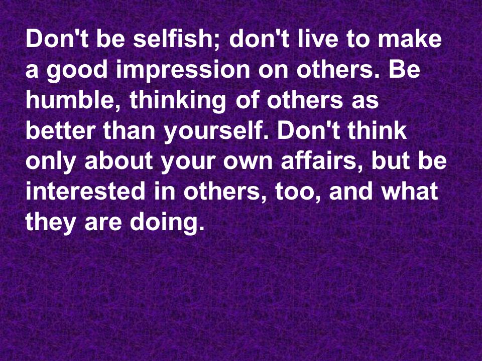 Don t be selfish; don t live to make a good impression on others.