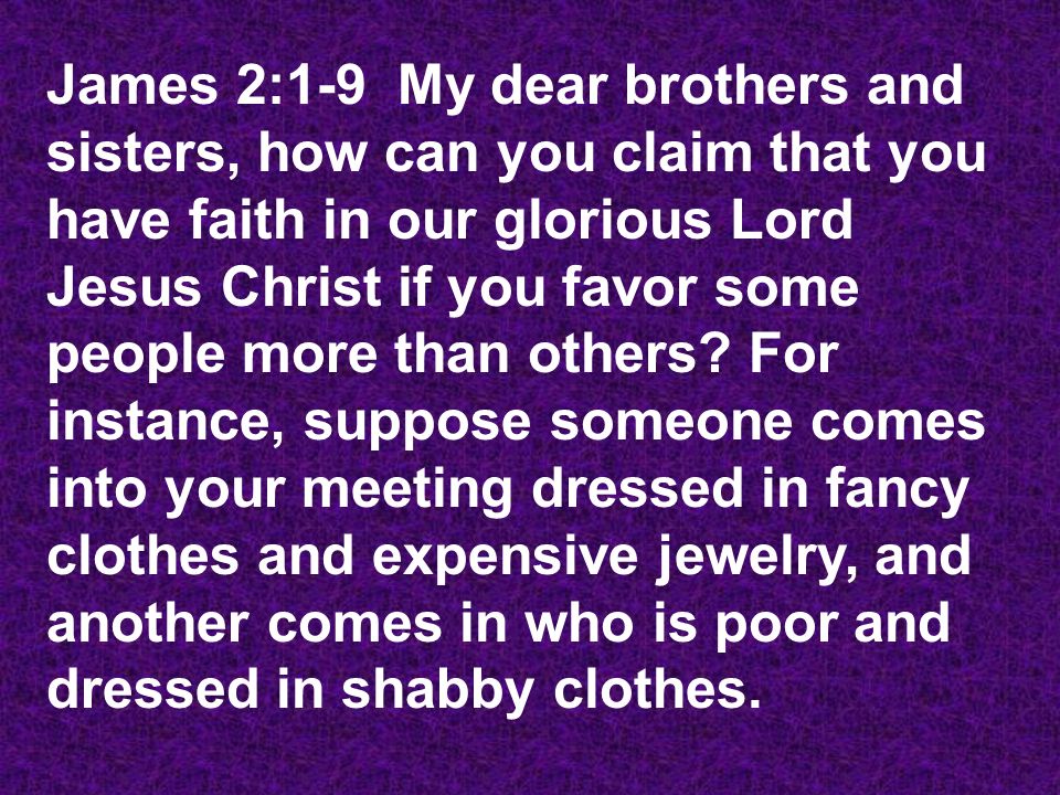 James 2:1-9 My dear brothers and sisters, how can you claim that you have faith in our glorious Lord Jesus Christ if you favor some people more than others.
