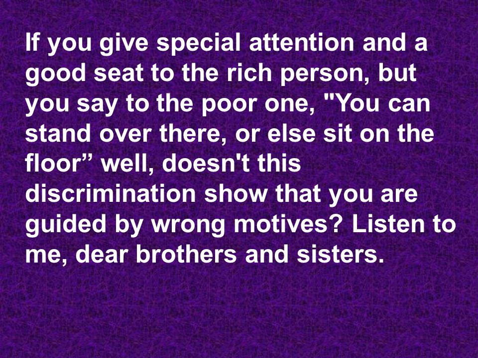 If you give special attention and a good seat to the rich person, but you say to the poor one, You can stand over there, or else sit on the floor well, doesn t this discrimination show that you are guided by wrong motives.