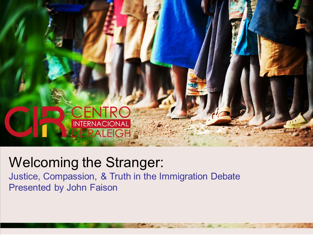 1 Welcoming the Stranger: Justice, Compassion, & Truth in the Immigration Debate Presented by John Faison