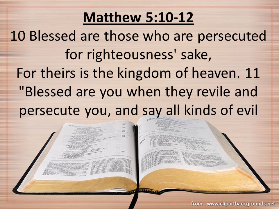 Matthew 5: Blessed are those who are persecuted for righteousness sake, For theirs is the kingdom of heaven.