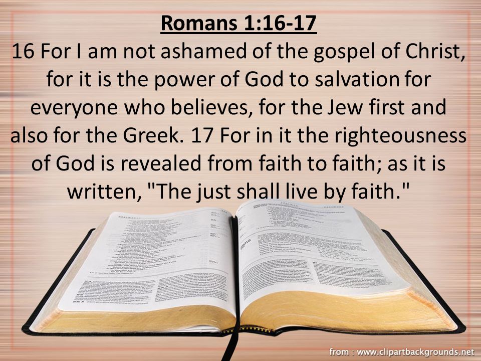 Romans 1: For I am not ashamed of the gospel of Christ, for it is the power of God to salvation for everyone who believes, for the Jew first and also for the Greek.