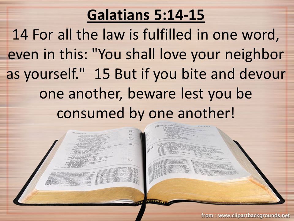 Galatians 5: For all the law is fulfilled in one word, even in this: You shall love your neighbor as yourself. 15 But if you bite and devour one another, beware lest you be consumed by one another!