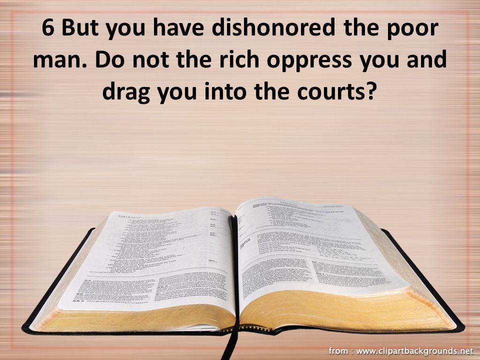 6 But you have dishonored the poor man. Do not the rich oppress you and drag you into the courts