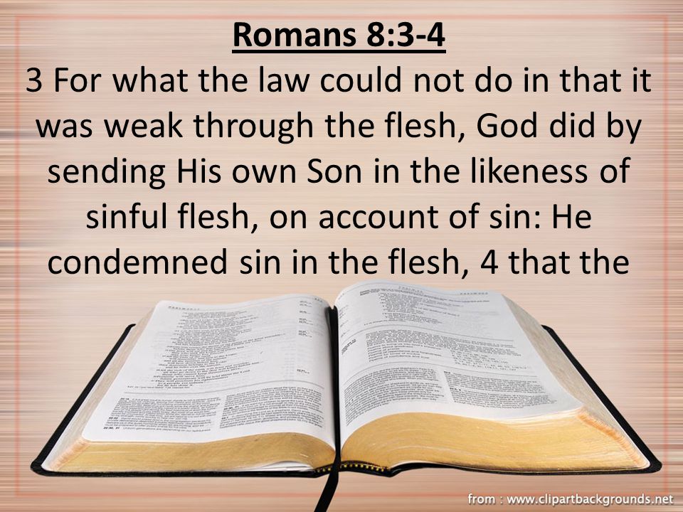 Romans 8:3-4 3 For what the law could not do in that it was weak through the flesh, God did by sending His own Son in the likeness of sinful flesh, on account of sin: He condemned sin in the flesh, 4 that the