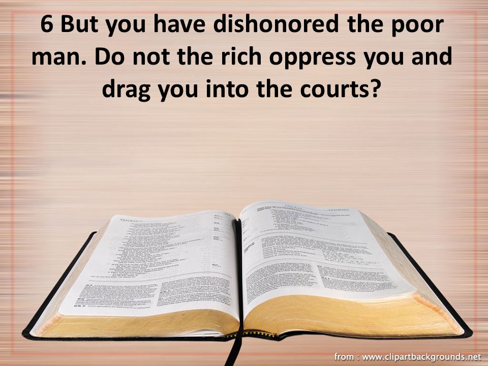 6 But you have dishonored the poor man. Do not the rich oppress you and drag you into the courts
