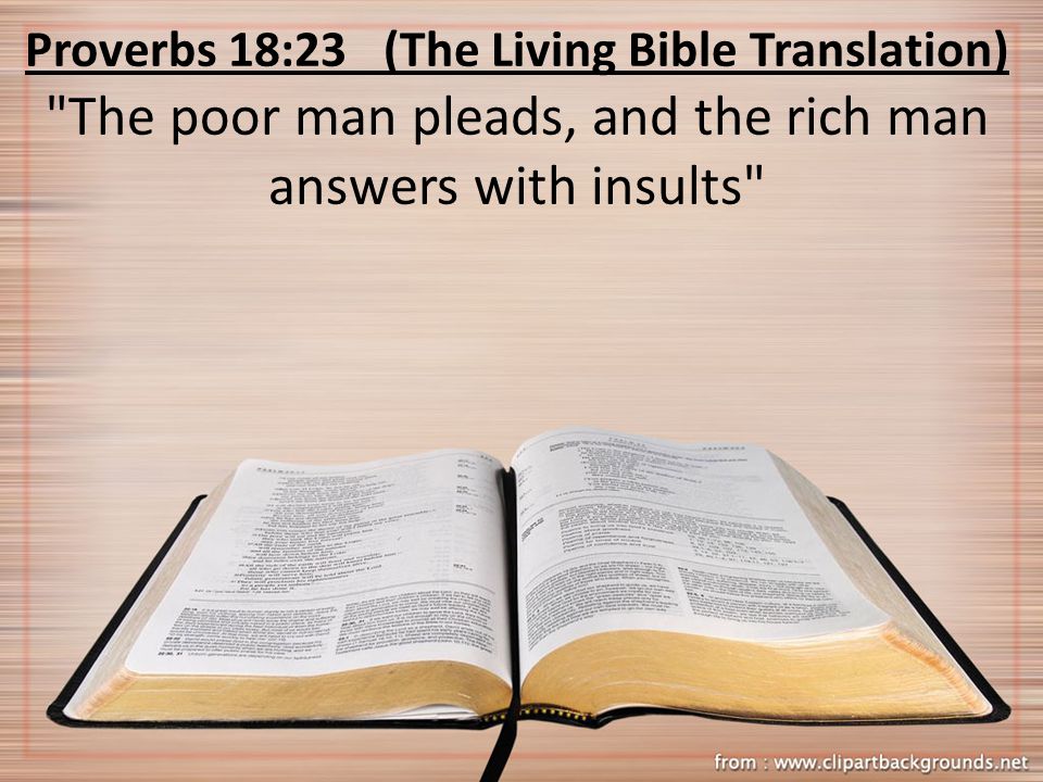 Proverbs 18:23 (The Living Bible Translation) The poor man pleads, and the rich man answers with insults