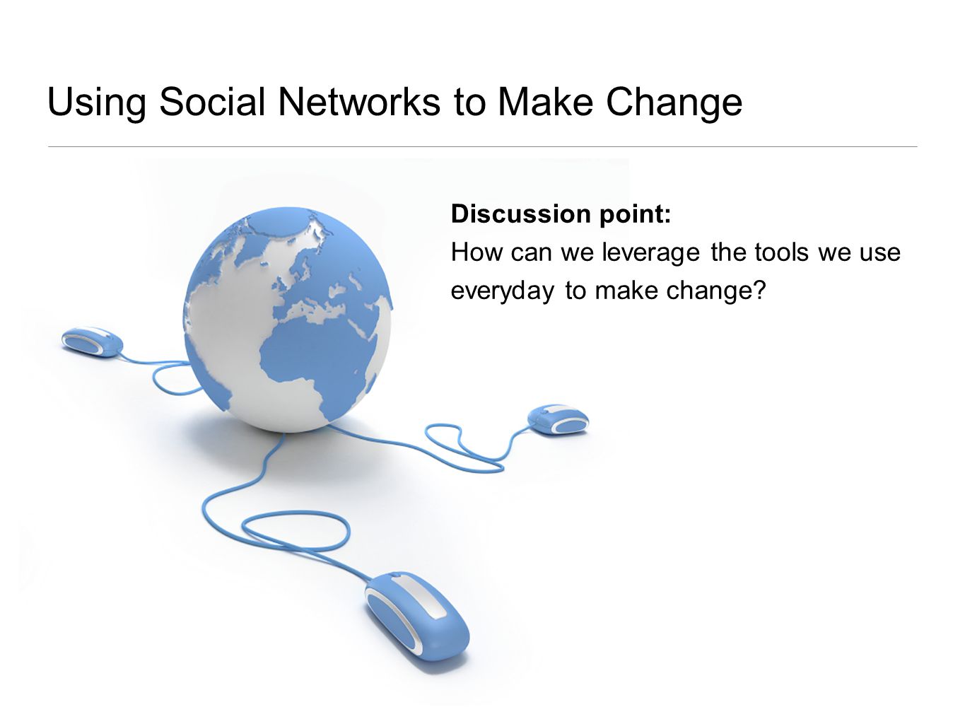 Using Social Networks to Make Change Discussion point: How can we leverage the tools we use everyday to make change