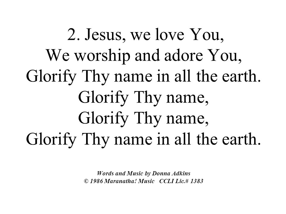 2. Jesus, we love You, We worship and adore You, Glorify Thy name in all the earth.