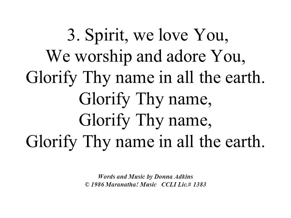 3. Spirit, we love You, We worship and adore You, Glorify Thy name in all the earth.