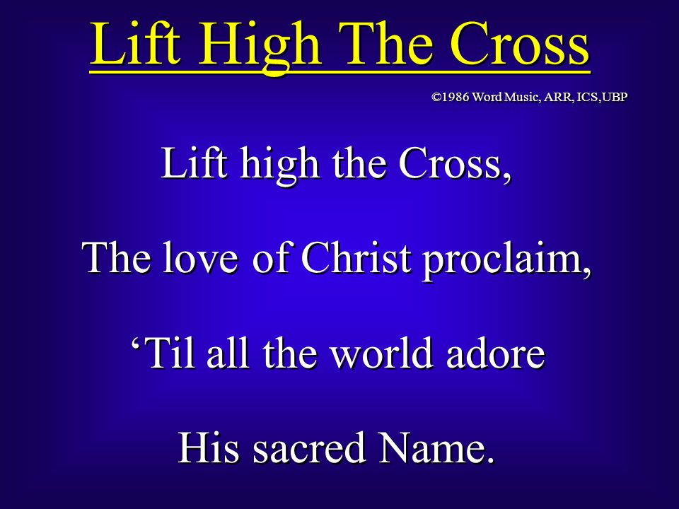 Lift High The Cross Lift high the Cross, The love of Christ proclaim, ‘Til all the world adore His sacred Name.