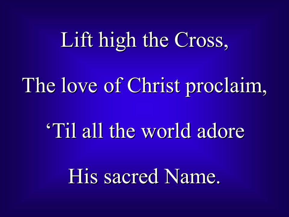 Lift high the Cross, The love of Christ proclaim, ‘Til all the world adore His sacred Name.
