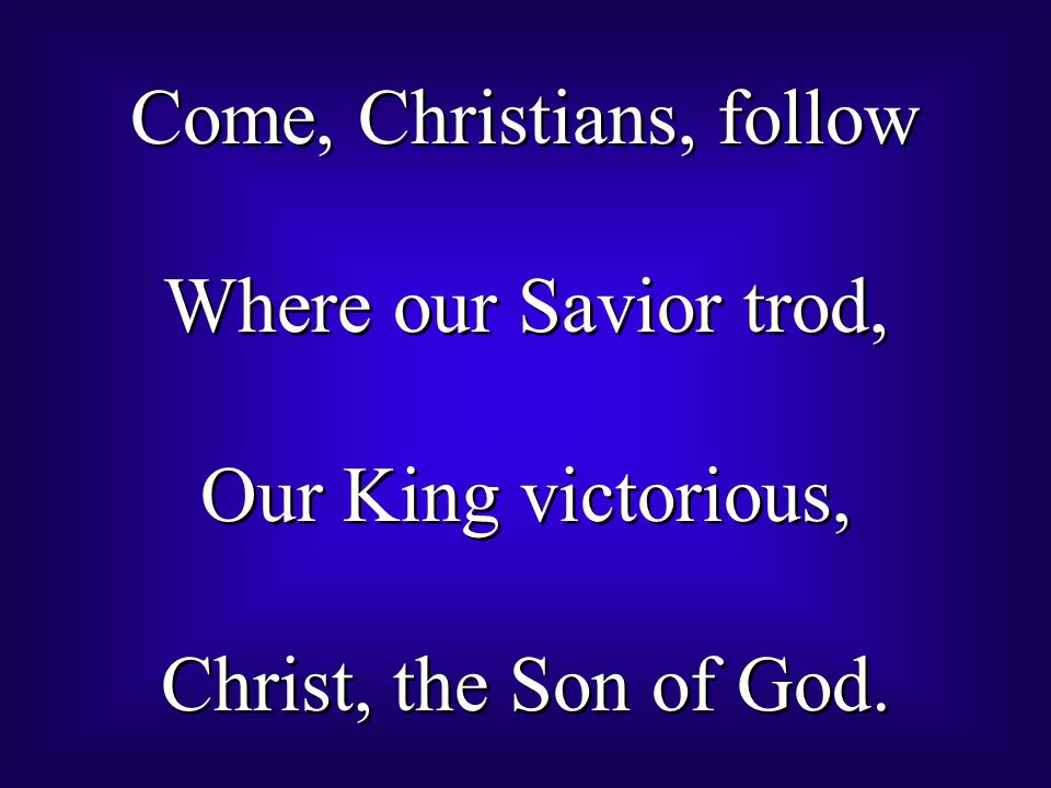 Come, Christians, follow Where our Savior trod, Our King victorious, Christ, the Son of God.