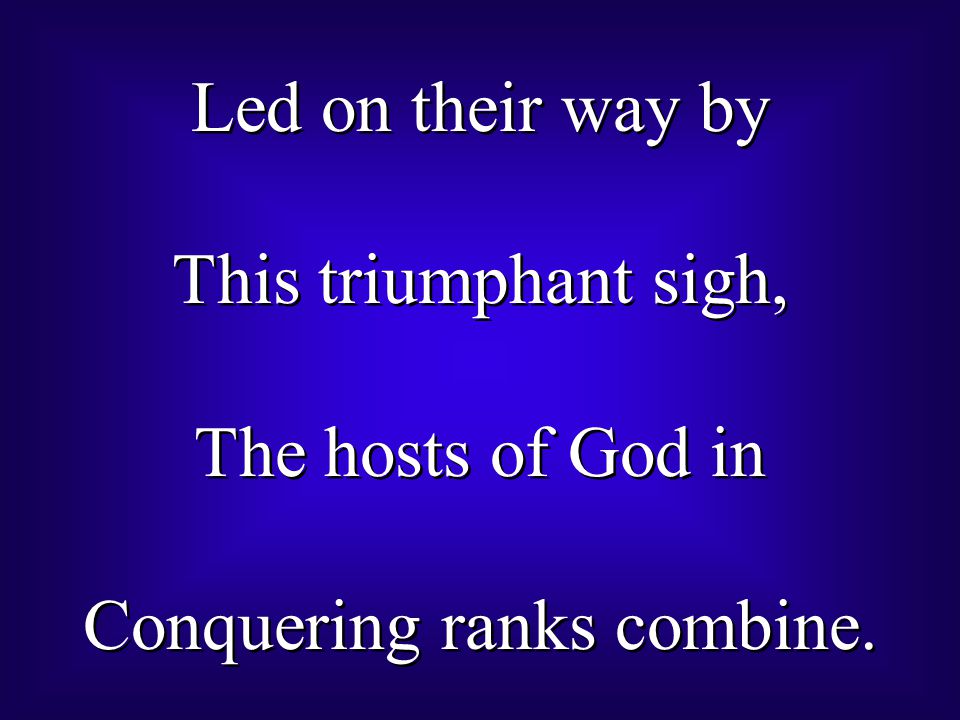 Led on their way by This triumphant sigh, The hosts of God in Conquering ranks combine.