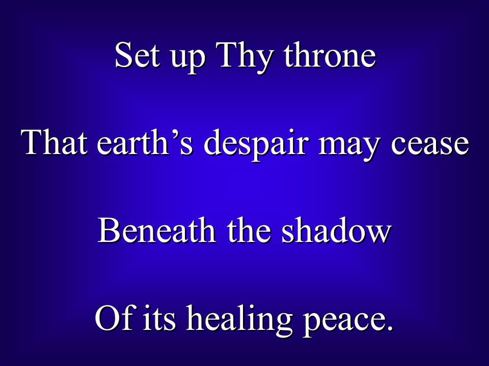 Set up Thy throne That earth’s despair may cease Beneath the shadow Of its healing peace.