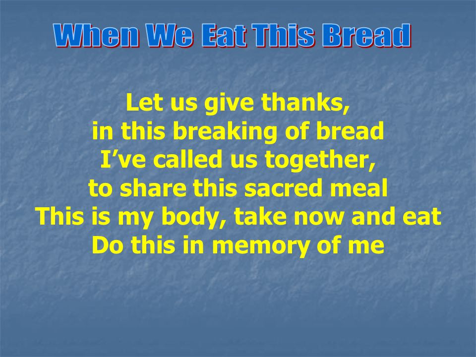 Let us give thanks, in this breaking of bread I’ve called us together, to share this sacred meal This is my body, take now and eat Do this in memory of me