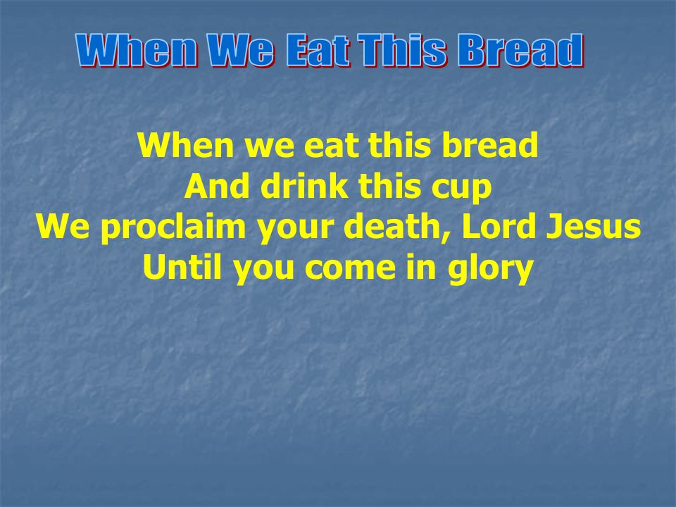 When we eat this bread And drink this cup We proclaim your death, Lord Jesus Until you come in glory