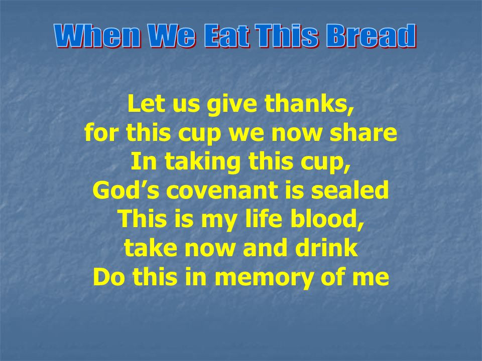 Let us give thanks, for this cup we now share In taking this cup, God’s covenant is sealed This is my life blood, take now and drink Do this in memory of me