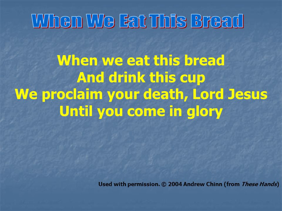 When we eat this bread And drink this cup We proclaim your death, Lord Jesus Until you come in glory Used with permission.