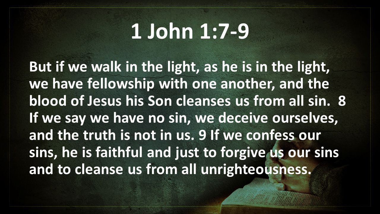 1 John 1:7-9 But if we walk in the light, as he is in the light, we have fellowship with one another, and the blood of Jesus his Son cleanses us from all sin.