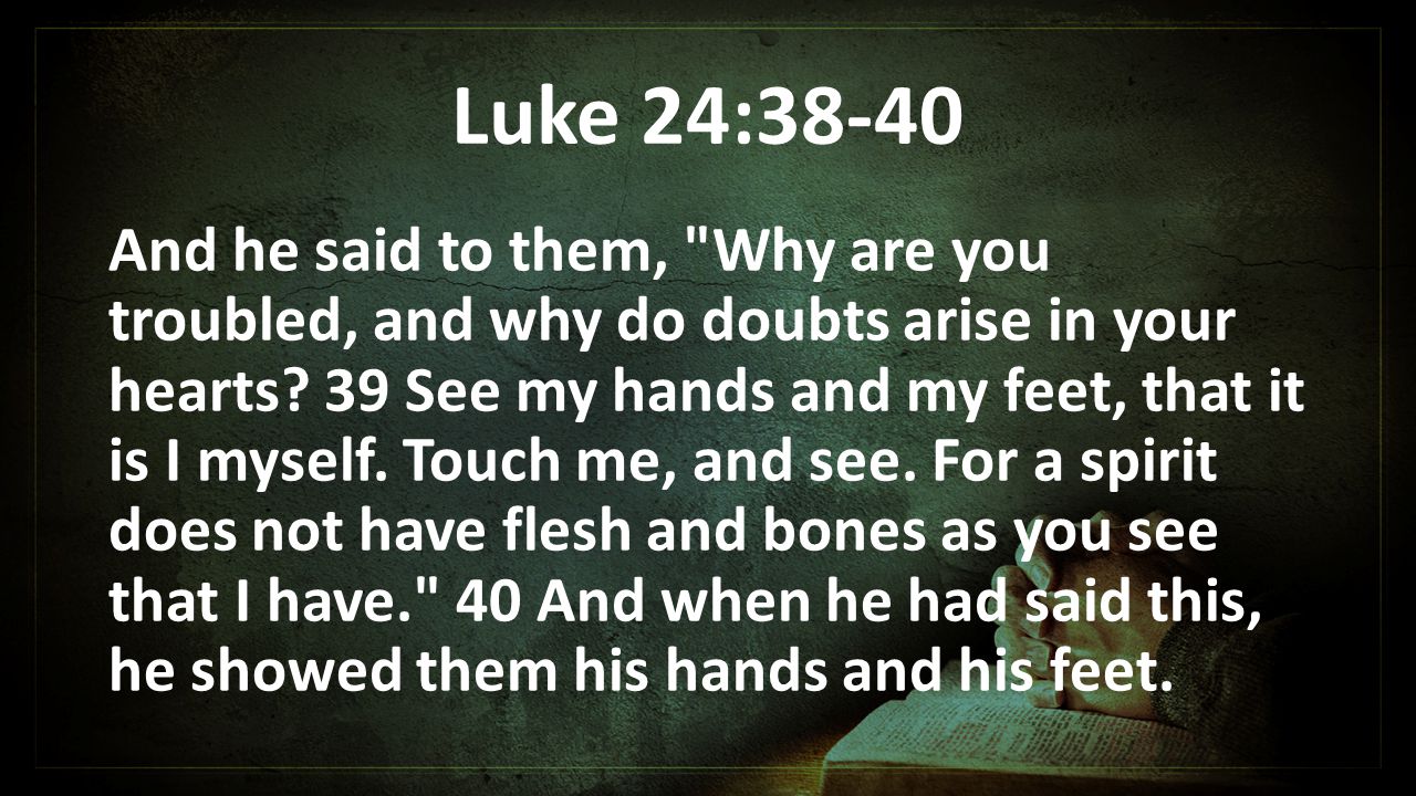 Luke 24:38-40 And he said to them, Why are you troubled, and why do doubts arise in your hearts.