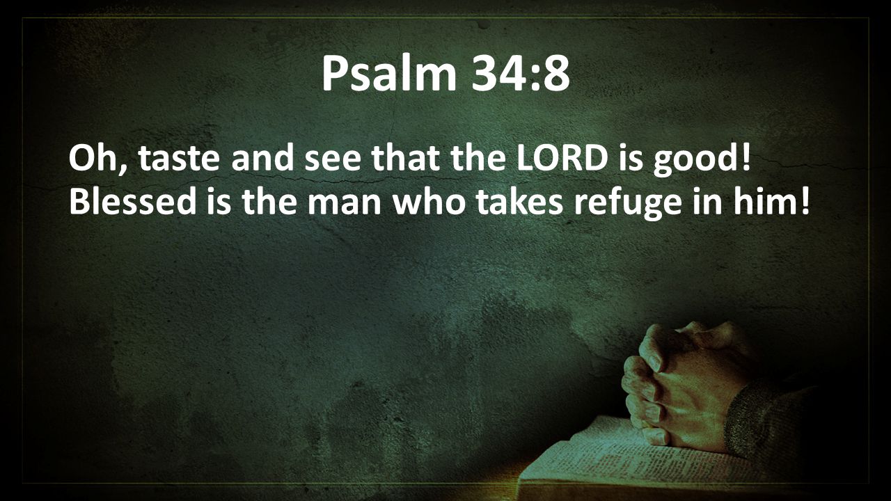 Psalm 34:8 Oh, taste and see that the LORD is good! Blessed is the man who takes refuge in him!