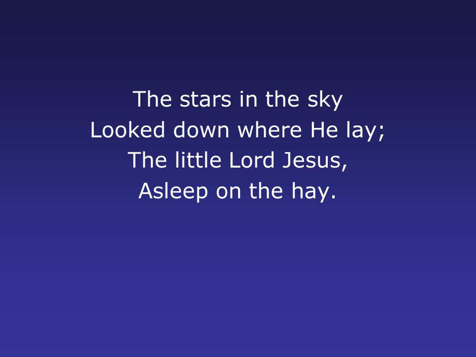 The stars in the sky Looked down where He lay; The little Lord Jesus, Asleep on the hay.